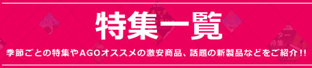 季節ごとの特集やAGOオススメの激安商品や話題の新製品などをご紹介!!　特集一覧はコチラ
