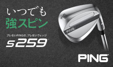 いつでも「強スピン」。PING　s259 ウェッジ シリーズ予約受付中！